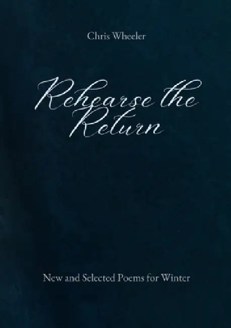 Rehearse the Return: New and Selected Poems for Winter by Chris Wheeler