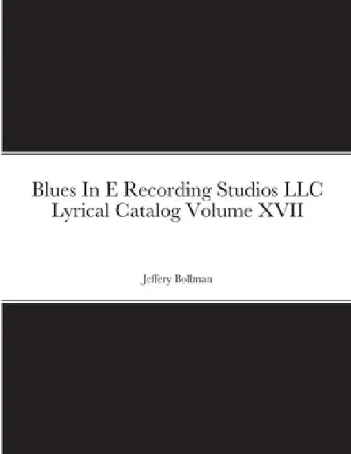 Blues In E Recording Studios LLC Lyrical Catalog Volume XVII by Jeffery Bollman