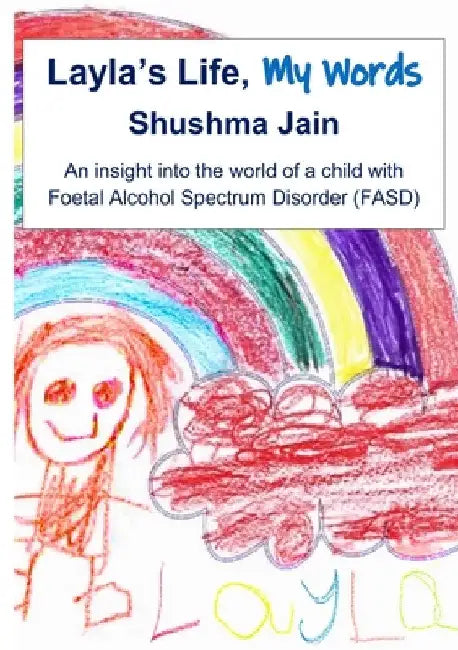 Layla's Life, My Words: An insight into the world of a child with Foetal Alcohol Spectrum Disorder (FASD) by Shushma Jain