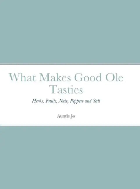 What Makes Good Ole Tasties: Herbs, Fruits, Nuts, Peppers and Salt by Joan Sutherlin