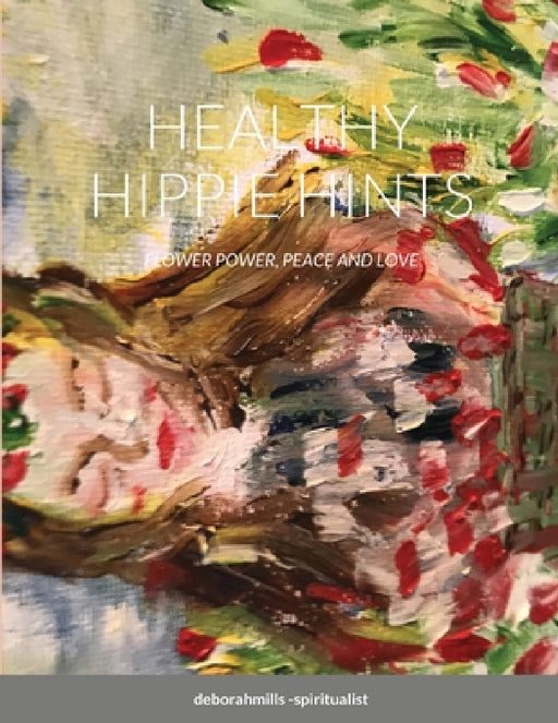 Healthy Hippie Hints: Flower Power, Peace and Love by Deborah Mills-Spiritualist