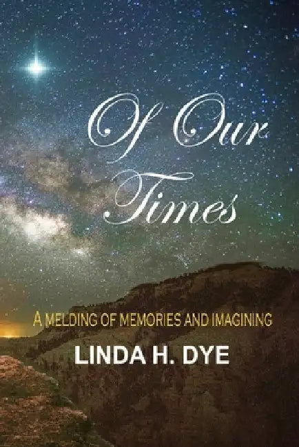 Of Our Times: A melding of memories and imaginings by Linda H. Dye
