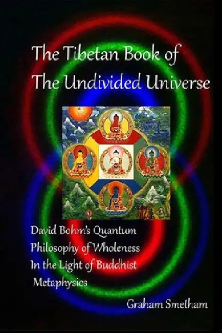 The Tibetan Book of the Undivided Universe: David Bohm's Quantum Philosophy of Wholeness in the Light of Buddhist Metaphysics by Graham Smetham