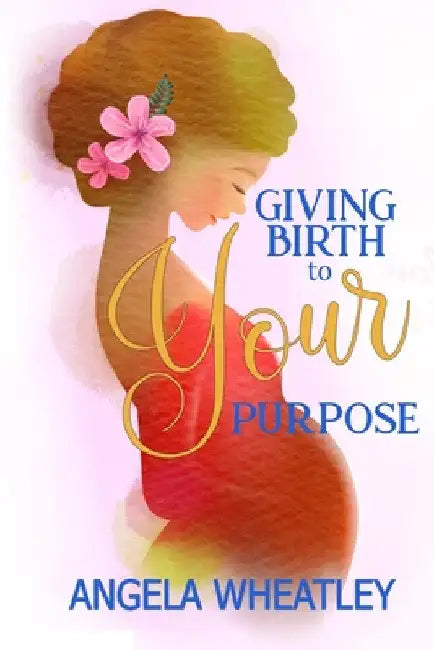 Giving Birth To Your Purpose: What's Your Baby's Name? by Angela Wheatley