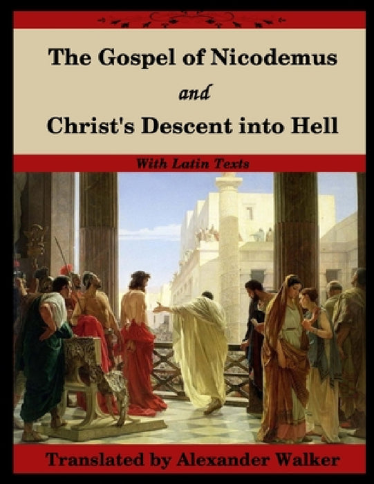The Gospel of Nicodemus and Christ's Descent into Hell: with footnotes and Latin text by Nicodemus, Alexander Walker