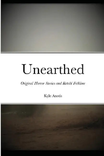 Unearthed: Original Horror Stories and Retold Folklore by Kyle Axotis