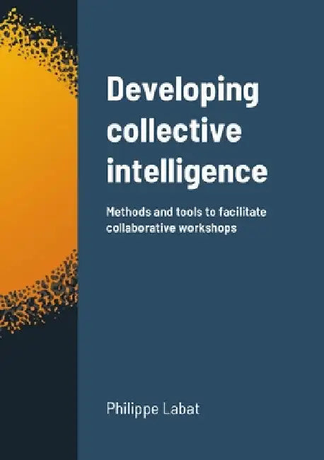 Developing collective intelligence: Methods and tools to facilitate collaborative workshops by Philippe Labat