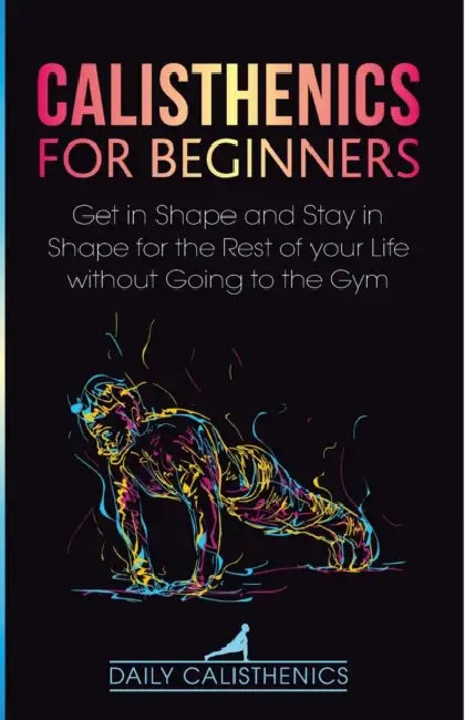 Calisthenics for Beginners: Get in Shape and Stay in Shape for the Rest of your Life without Going to the Gym by Daily Jay