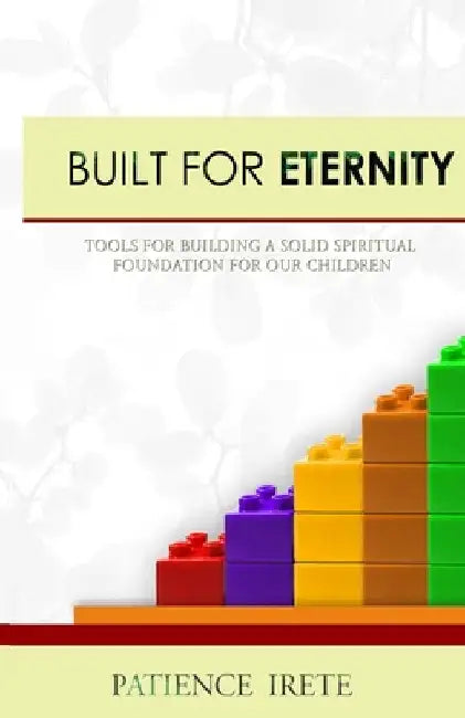 Built for Eternity: Building a solid spiritual foundation for our children by Patience Irete