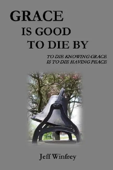 Grace Is Good To Die By: To Die Knowing Grace Is To Die Having Peace by Jeff Winfrey