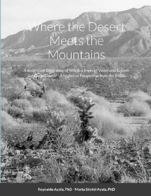 Where the Desert Meets the Mountains: A descriptive Geography of Western Imperial Valley and Eastern San Diego County - A Historical Perspective from by Reynaldo Ayala