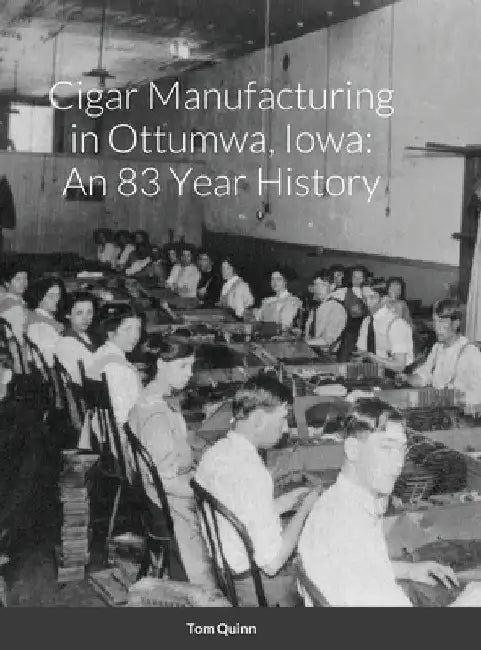Cigar Manufacturing in Ottumwa, Iowa: An 83 Year History by Tom Quinn