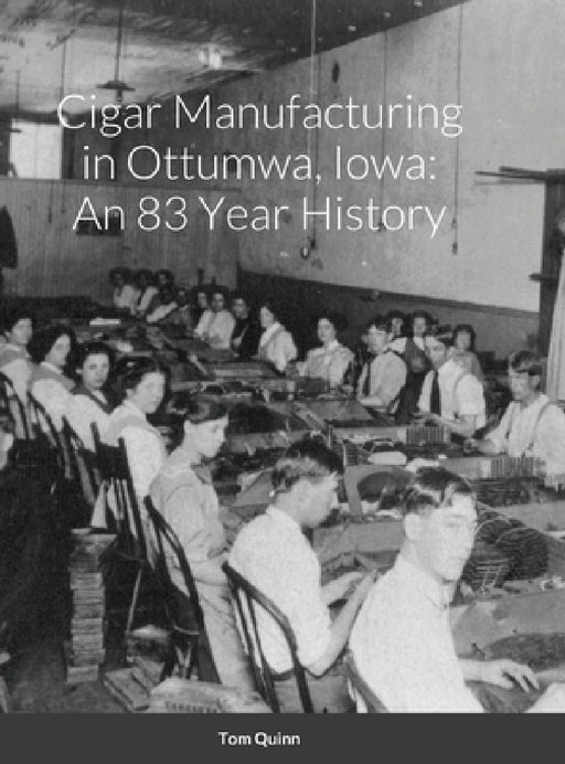 Cigar Manufacturing in Ottumwa, Iowa: An 83 Year History by Tom Quinn