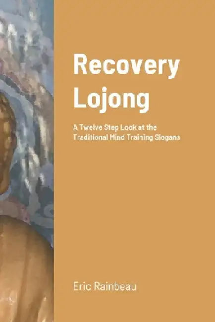 Recovery Lojong: A Twelve Step Look at the Traditional Mind Training Slogans by Eric Rainbeau