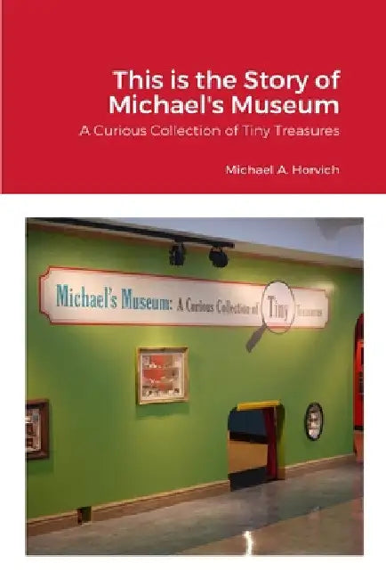 The Story of Michael's Museum: A Curious Collection of Tiny Treasures by Michael Horvich