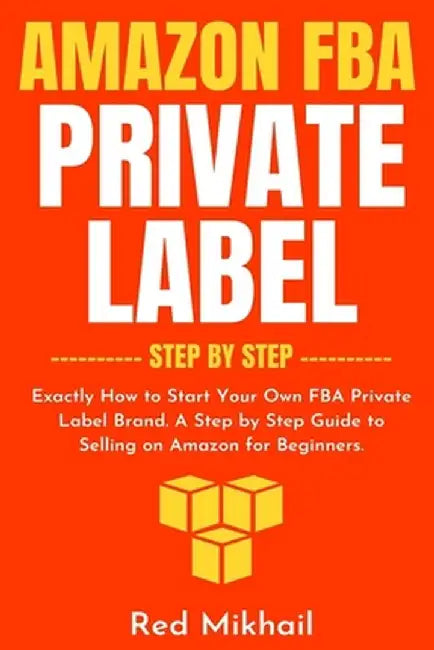 Amazon FBA Private Label - Step by Step: Exactly How to Start Your Own FBA Private Label Brand. A Step by Step Guide to Selling on Amazon for Beginner by Red Mikhail