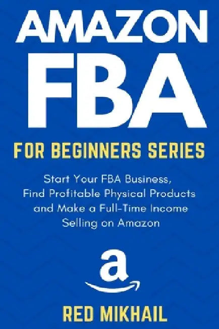 Amazon FBA for Beginners Series: Start Your FBA Business, Find Profitable Physical Products, Do Keyword Research and Make a Full-Time Income Selling o by Red Mikhail