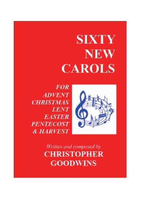 Sixty New Carols: Ten New Carols for each of the Seasons of Advent, Christmas, Lent, Easter, Pentecost, and Harvest. by Christopher Goodwins