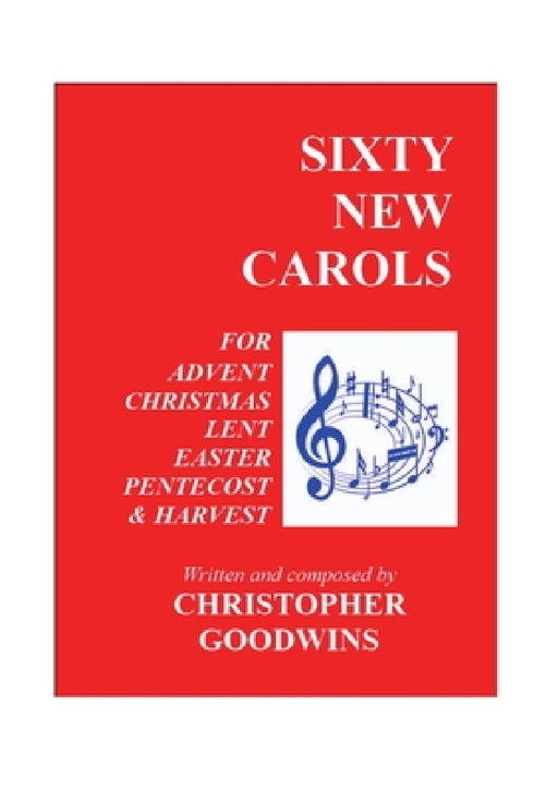 Sixty New Carols: Ten New Carols for each of the Seasons of Advent, Christmas, Lent, Easter, Pentecost, and Harvest. by Christopher Goodwins