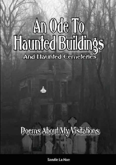 An Ode To Haunted Buildings (And Haunted Cemeteries): Poems Written For My Visitations by Sandie La Nae