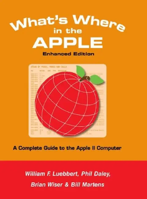 What's Where in the APPLE - Enhanced Edition: A Complete Guide to the Apple II Computer by Bill Martens, Brian Wiser, William F. Luebbert