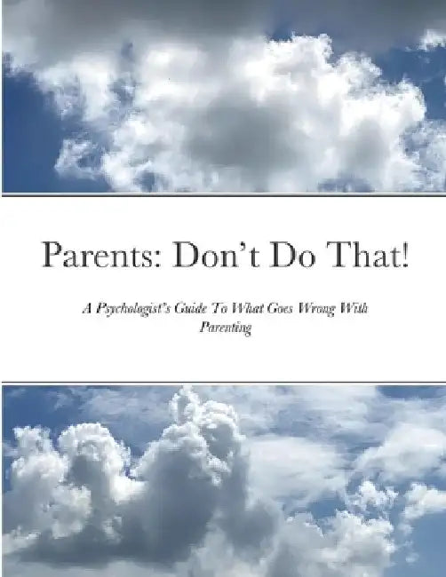 Parents: Don't Do That: A Psychologist's Guide To What Goes Wrong With Parenting by Daniel Steele P. C.