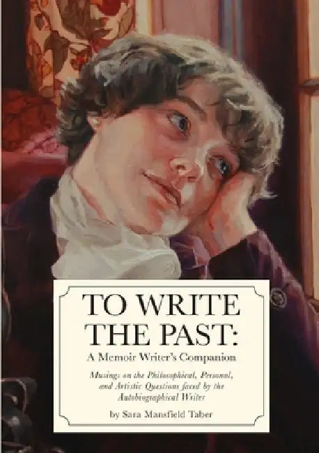 To Write The Past: A Memoir Writer's Companion: Musings on the Philosophical, Personal, and Artistic Questions faced by the Autobiographical Writer by Sara Mansfield Taber