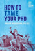 How to Tame your PhD: (second edition) by Inger Mewburn