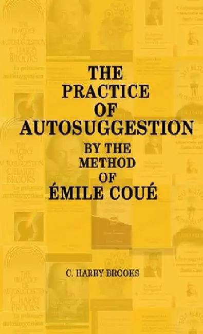 The Practice of Autosuggestion by the Method of Emile Coué by C. Harry Brooks