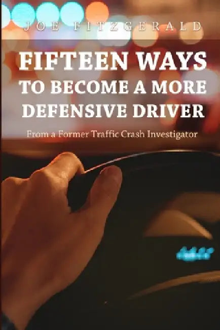 Fifteen Ways to Become a More Defensive Driver: From a Former Traffic Crash Investigator by Joe Fitzgerald