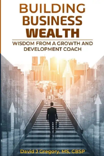 Building Business Wealth: Wisdom from a Growth and Development Coach by David Gregory