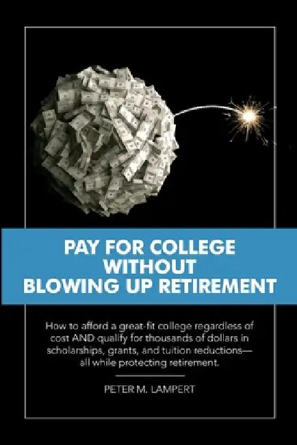 Pay for College Without Blowing Up Retirement: How to afford a great-fit college regardless of cost AND qualify for thousands of dollars in scholarshi by Peter M. Lampert