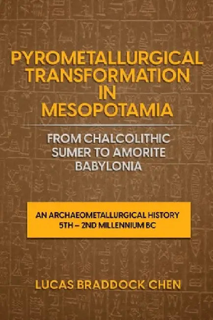 Pyrometallurgical Transformation in Mesopotamia from Chalcolithic Sumer to Amorite Babylonia: An Archaeometallurgical History 5th - 2nd Millennium BC by Lucas Braddock Chen
