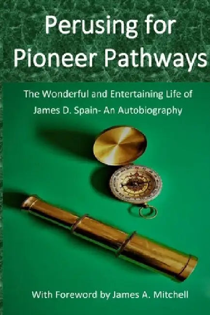Perusing for Pioneer Pathways: The Wonderful and Entertaining Life of James D. Spain- An Autobiography by James D. Spain