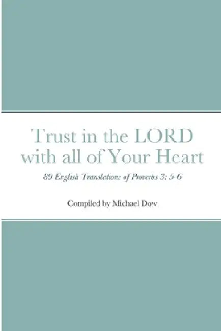 Trust in the LORD with all of Your Heart: 89 English Translations of Proverbs 3: 5-6 by Michael Dow