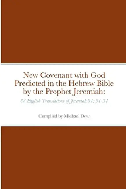 New Covenant with God Predicted in the Hebrew Bible by the Prophet Jeremiah: 88 English Translations of Jeremiah 31: 31-34 by Michael Dow