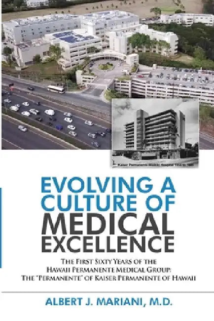 Evolving a Culture of Medical Excellence: The First Sixty Years of the Hawaii Permanente Medical Group: The "Permanente" of Kaiser Permanente of Hawai by Albert J. Mariani