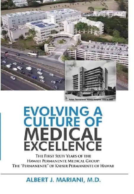 Evolving a Culture of Medical Excellence: The First Sixty Years of the Hawaii Permanente Medical Group: The "Permanente" of Kaiser Permanente of Hawai by Albert J. Mariani