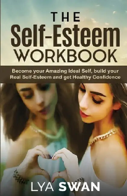 The Self-Esteem Workbook: Become your Amazing Ideal Self, build your Real Self-Esteem and get Healthy Confidence by Lya Swan
