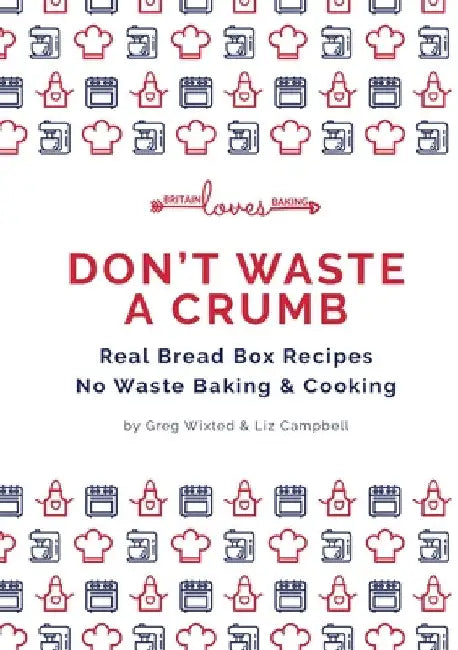 Don't Waste a Crumb: Real Bread Box Recipes No Waste Baking & Cooking by Greg Wixted