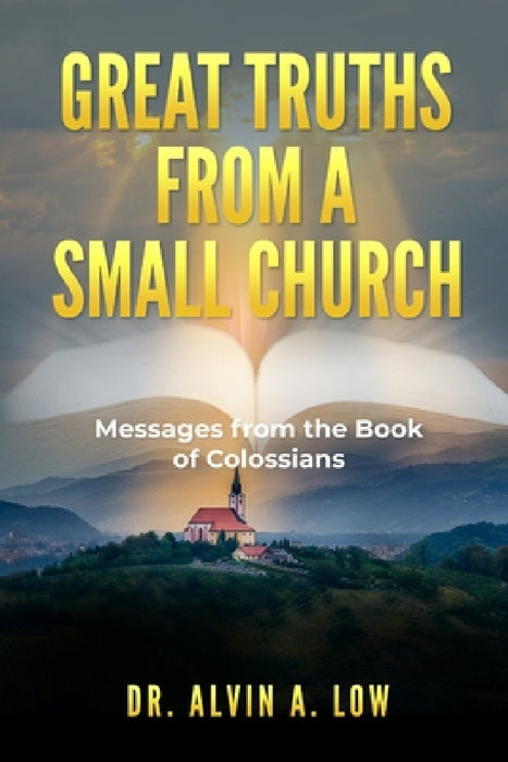 Great Truths from a Small Church: Messages from the Book of Colossians by Alvin Low