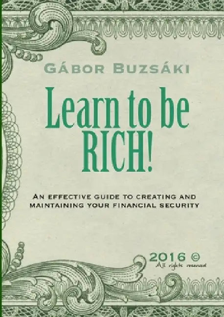Learn to be RICH!: An effective guide to creating and maintaining financial security by Gábor Buzsáki