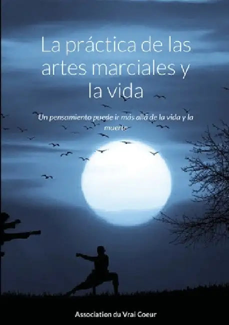 La práctica de las artes marciales y la vida: Un pensamiento puede ir más allá de la vida y la muerte by Association Du Vrai Coeur