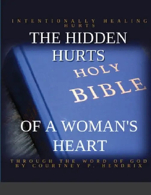 The Hidden Hurts of a Woman's Heart: Intentionally Healing Hurts Through the Word of God by Courtney P. Hendrix