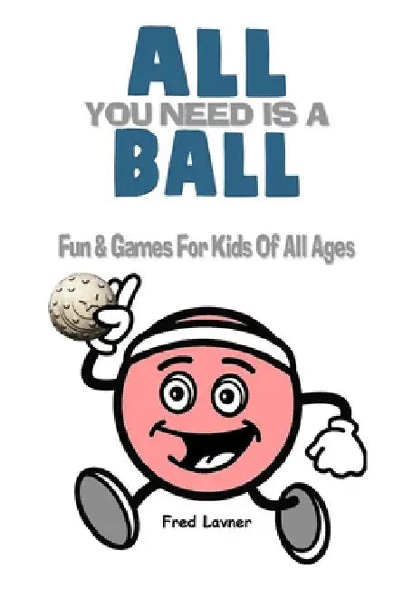 All You Need Is A Ball: Fun & Games For Kids of All Ages by Fred Lavner