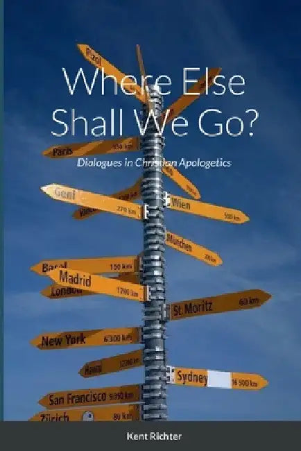 Where Else Shall We Go?: Dialogues in Christian Apologetics by Kent Richter