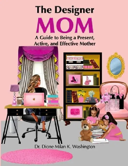 The Designer Mom: A Guide to Being a Present, Active, and Effective Mother by Dione Milan K. Washington