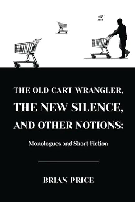 The Old Cart Wrangler, The New Silence, and Other Notions: Monologues and Short Fiction by Brian Price