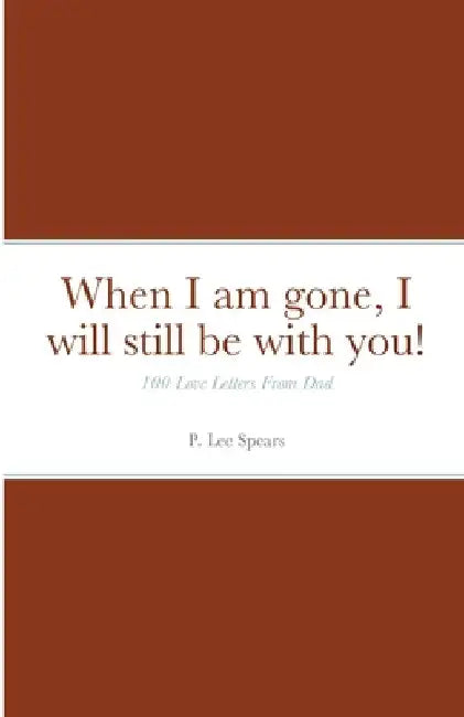 When I am gone, I will still be with you!: 100 Love Letters From Dad by P. Lee Spears