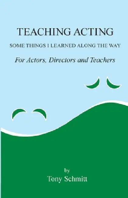 Teaching Acting: Some Things I Learned Along the Way by Tony Schmitt